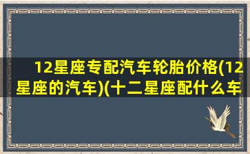 12星座专配汽车轮胎价格(12星座的汽车)(十二星座配什么车什么颜色)