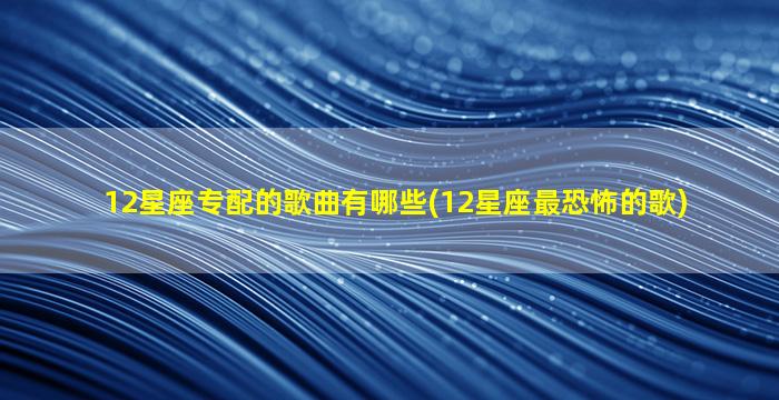 12星座专配的歌曲有哪些(12星座最恐怖的歌)