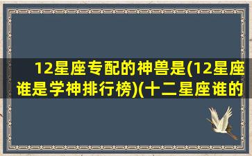 12星座专配的神兽是(12星座谁是学神排行榜)(十二星座谁的专属神兽最厉害)