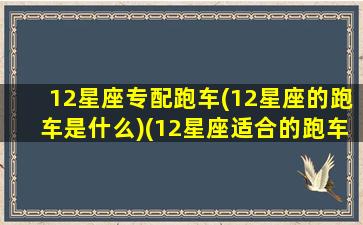 12星座专配跑车(12星座的跑车是什么)(12星座适合的跑车是对应什么)