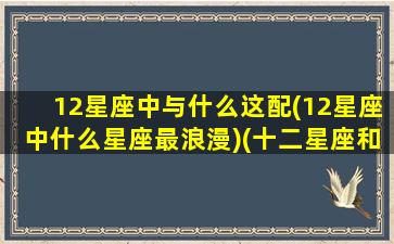 12星座中与什么这配(12星座中什么星座最浪漫)(十二星座和什么星座最配做朋友)