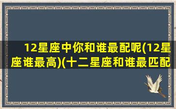 12星座中你和谁最配呢(12星座谁最高)(十二星座和谁最匹配)