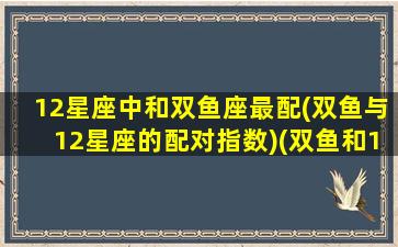 12星座中和双鱼座最配(双鱼与12星座的配对指数)(双鱼和12星座配对排名)