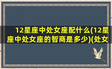 12星座中处女座配什么(12星座中处女座的智商是多少)(处女座智力排名榜)