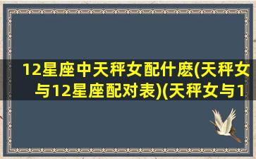 12星座中天秤女配什麽(天秤女与12星座配对表)(天秤女与12星座配对指数)