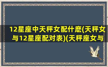 12星座中天秤女配什麽(天秤女与12星座配对表)(天秤座女与十二星座配对指数)