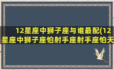 12星座中狮子座与谁最配(12星座中狮子座怕射手座射手座怕天蝎座天蝎座怕什么)