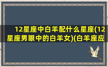 12星座中白羊配什么星座(12星座男眼中的白羊女)(白羊座应该配什么星座的男生)