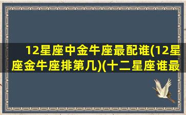 12星座中金牛座最配谁(12星座金牛座排第几)(十二星座谁最配金牛座)