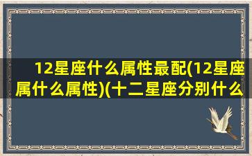 12星座什么属性最配(12星座属什么属性)(十二星座分别什么属性)