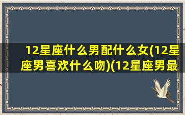 12星座什么男配什么女(12星座男喜欢什么吻)(12星座男最喜欢哪个星座女)