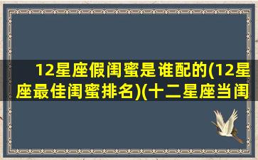 12星座假闺蜜是谁配的(12星座最佳闺蜜排名)(十二星座当闺蜜)