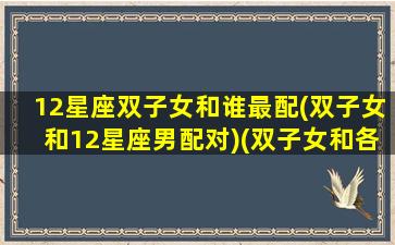 12星座双子女和谁最配(双子女和12星座男配对)(双子女和各星座配对)