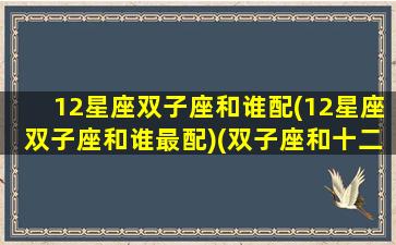 12星座双子座和谁配(12星座双子座和谁最配)(双子座和十二星座配对)