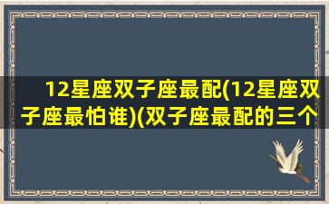 12星座双子座最配(12星座双子座最怕谁)(双子座最配的三个星座)