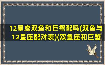 12星座双鱼和巨蟹配吗(双鱼与12星座配对表)(双鱼座和巨蟹座配吗星座)