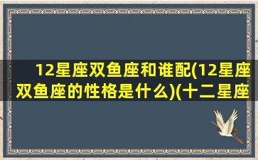 12星座双鱼座和谁配(12星座双鱼座的性格是什么)(十二星座配对双鱼座)