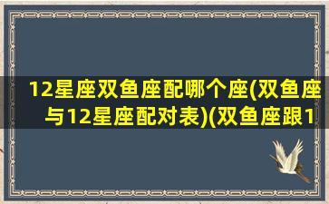 12星座双鱼座配哪个座(双鱼座与12星座配对表)(双鱼座跟12星座的配比)