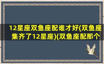 12星座双鱼座配谁才好(双鱼座集齐了12星座)(双鱼座配那个星座)