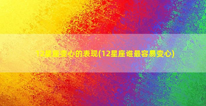 12星座变心的表现(12星座谁最容易变心)