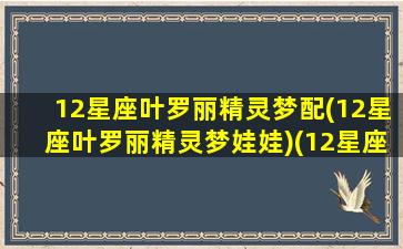 12星座叶罗丽精灵梦配(12星座叶罗丽精灵梦娃娃)(12星座叶罗丽精灵梦里面的人物)