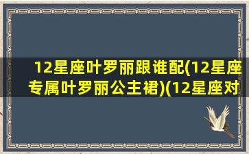 12星座叶罗丽跟谁配(12星座专属叶罗丽公主裙)(12星座对应叶罗丽)