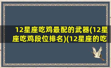 12星座吃鸡最配的武器(12星座吃鸡段位排名)(12星座的吃鸡专属武器是什么)