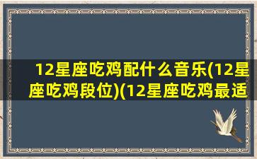 12星座吃鸡配什么音乐(12星座吃鸡段位)(12星座吃鸡最适合用什么枪)