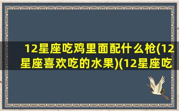 12星座吃鸡里面配什么枪(12星座喜欢吃的水果)(12星座吃鸡排名)