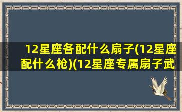 12星座各配什么扇子(12星座配什么枪)(12星座专属扇子武器)