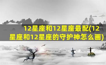 12星座和12星座最配(12星座和12星座的守护神怎么画)