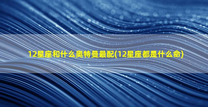 12星座和什么奥特曼最配(12星座都是什么命)