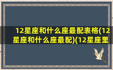 12星座和什么座最配表格(12星座和什么座最配)(12星座里什么座和什么座最配)