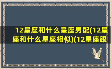 12星座和什么星座男配(12星座和什么星座相似)(12星座跟谁配)