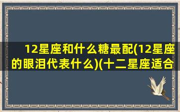 12星座和什么糖最配(12星座的眼泪代表什么)(十二星座适合的糖)