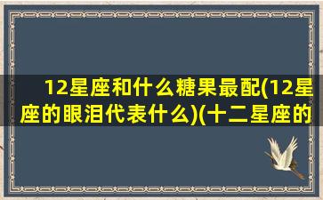 12星座和什么糖果最配(12星座的眼泪代表什么)(十二星座的糖果是什么样子)