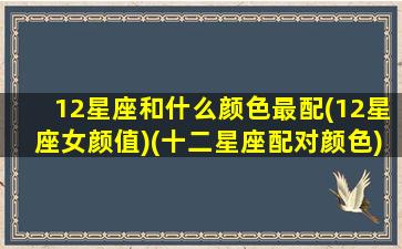 12星座和什么颜色最配(12星座女颜值)(十二星座配对颜色)