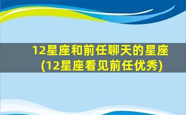 12星座和前任聊天的星座(12星座看见前任优秀)