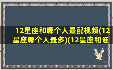 12星座和哪个人最配视频(12星座哪个人最多)(12星座和谁最般配)