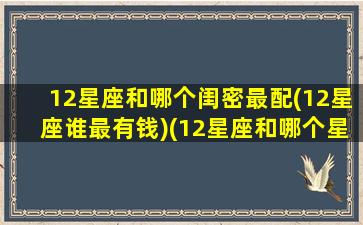 12星座和哪个闺密最配(12星座谁最有钱)(12星座和哪个星座是闺蜜)