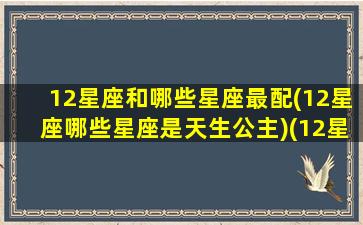 12星座和哪些星座最配(12星座哪些星座是天生公主)(12星座和谁最般配)