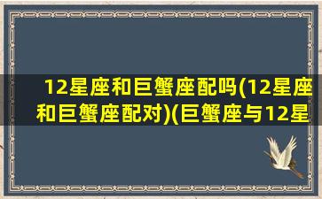 12星座和巨蟹座配吗(12星座和巨蟹座配对)(巨蟹座与12星座比重)