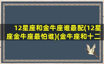 12星座和金牛座谁最配(12星座金牛座最怕谁)(金牛座和十二星座配对百分比)