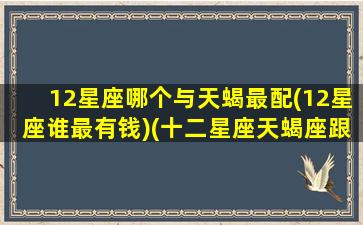 12星座哪个与天蝎最配(12星座谁最有钱)(十二星座天蝎座跟什么星座最匹配)