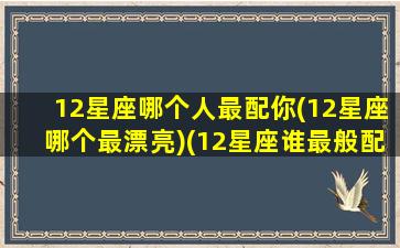 12星座哪个人最配你(12星座哪个最漂亮)(12星座谁最般配)