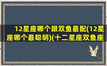 12星座哪个跟双鱼最配(12星座哪个最聪明)(十二星座双鱼座和谁最配)