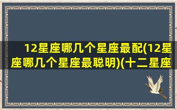 12星座哪几个星座最配(12星座哪几个星座最聪明)(十二星座中哪几位最相配)