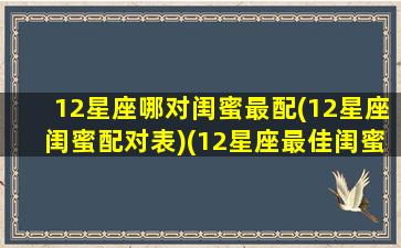 12星座哪对闺蜜最配(12星座闺蜜配对表)(12星座最佳闺蜜配对)