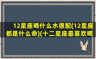 12星座喝什么水很配(12星座都是什么命)(十二星座最喜欢喝什么茶)