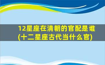 12星座在清朝的官配是谁(十二星座古代当什么官)